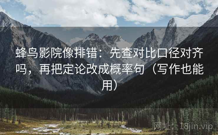 蜂鸟影院像排错：先查对比口径对齐吗，再把定论改成概率句（写作也能用）
