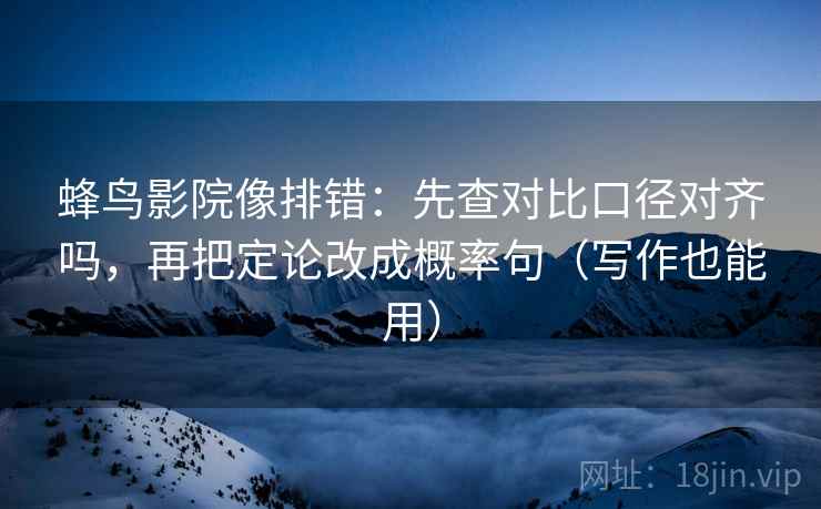 蜂鸟影院像排错：先查对比口径对齐吗，再把定论改成概率句（写作也能用）