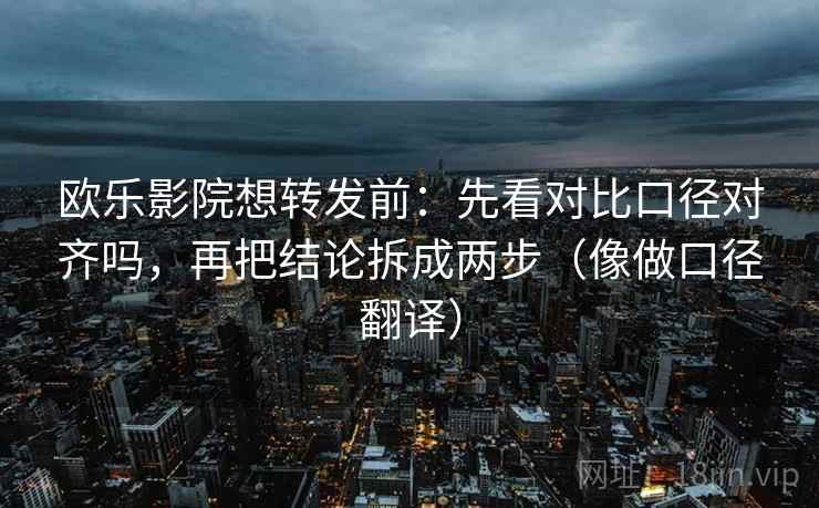 欧乐影院想转发前：先看对比口径对齐吗，再把结论拆成两步（像做口径翻译）