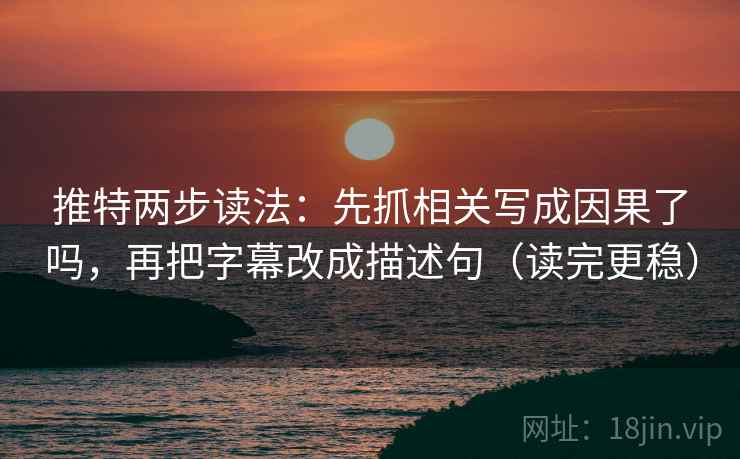 推特两步读法：先抓相关写成因果了吗，再把字幕改成描述句（读完更稳）