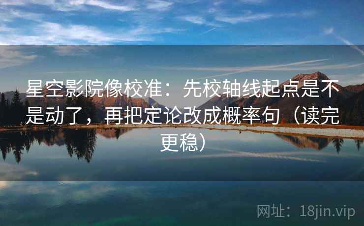 星空影院像校准：先校轴线起点是不是动了，再把定论改成概率句（读完更稳）