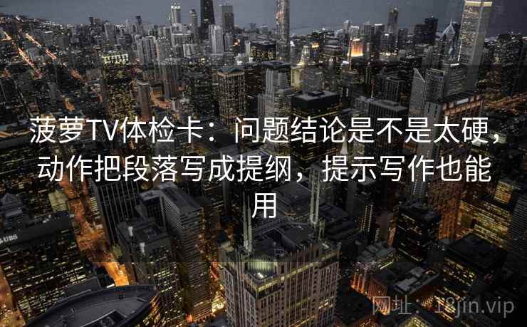 菠萝TV体检卡：问题结论是不是太硬，动作把段落写成提纲，提示写作也能用