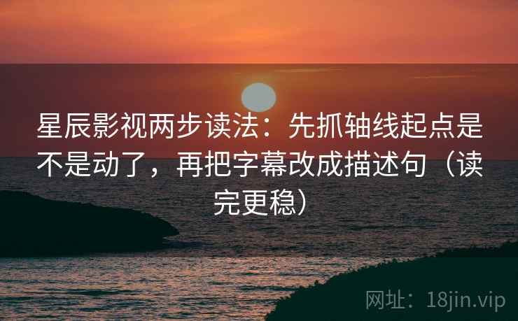 星辰影视两步读法：先抓轴线起点是不是动了，再把字幕改成描述句（读完更稳）