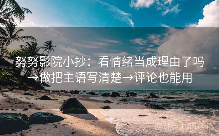 努努影院小抄：看情绪当成理由了吗→做把主语写清楚→评论也能用
