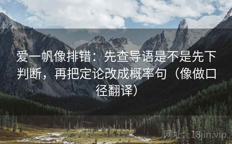 爱一帆像排错：先查导语是不是先下判断，再把定论改成概率句（像做口径翻译）