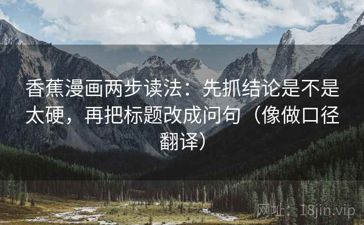 香蕉漫画两步读法：先抓结论是不是太硬，再把标题改成问句（像做口径翻译）