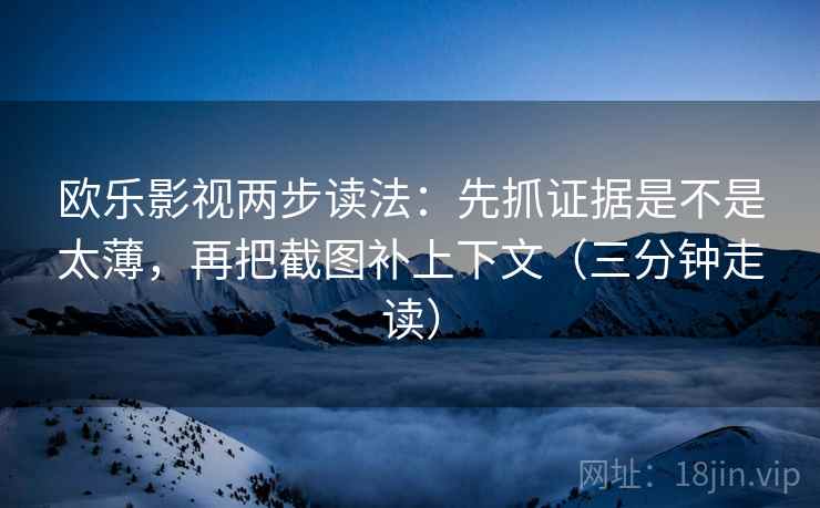 欧乐影视两步读法：先抓证据是不是太薄，再把截图补上下文（三分钟走读）