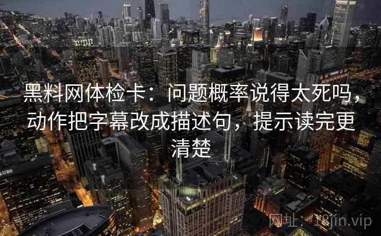 黑料网体检卡：问题概率说得太死吗，动作把字幕改成描述句，提示读完更清楚
