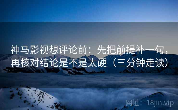 神马影视想评论前：先把前提补一句，再核对结论是不是太硬（三分钟走读）