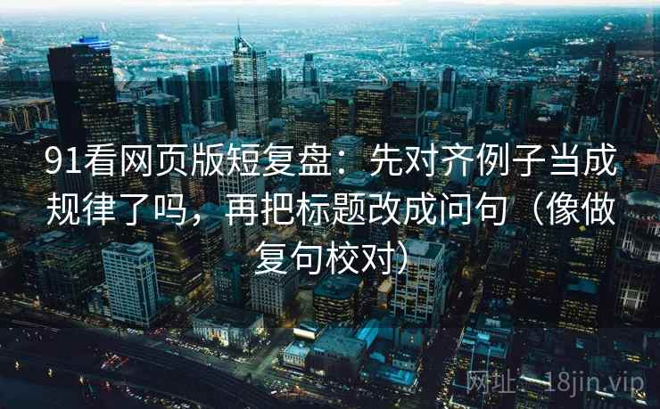 91看网页版短复盘：先对齐例子当成规律了吗，再把标题改成问句（像做复句校对）