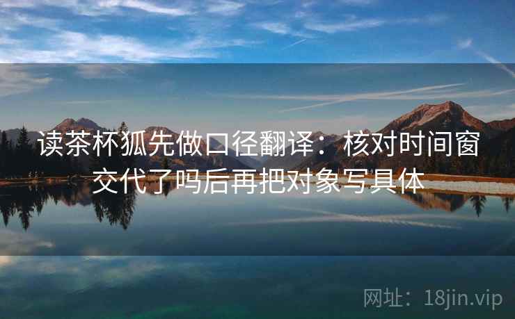 读茶杯狐先做口径翻译：核对时间窗交代了吗后再把对象写具体