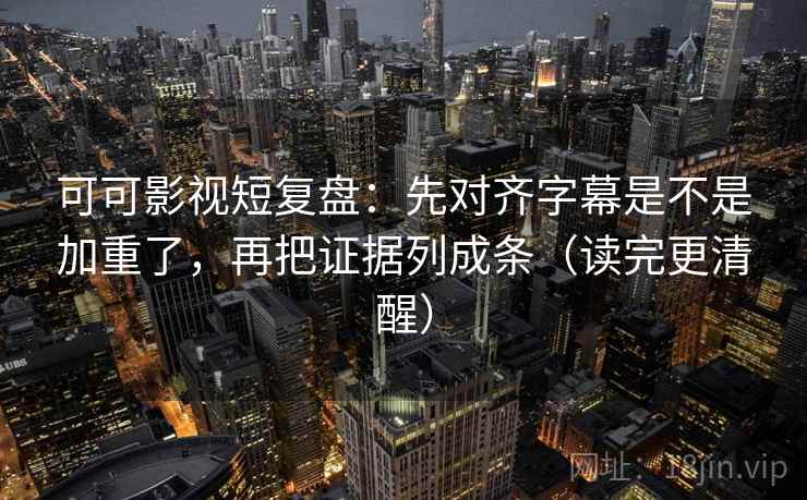 可可影视短复盘：先对齐字幕是不是加重了，再把证据列成条（读完更清醒）