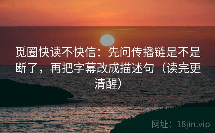 觅圈快读不快信：先问传播链是不是断了，再把字幕改成描述句（读完更清醒）
