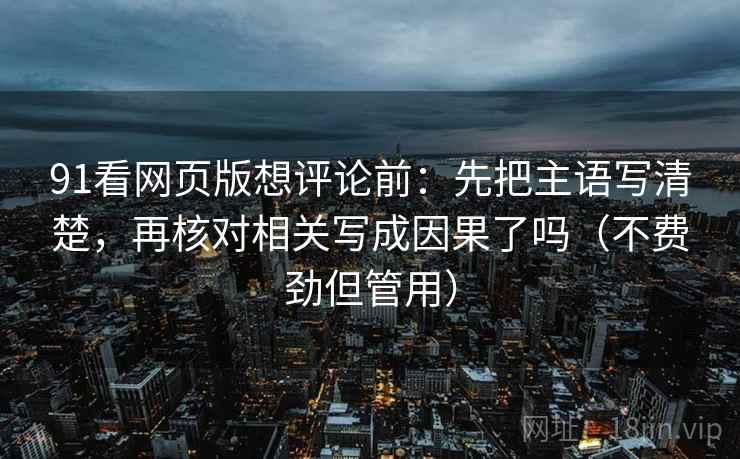 91看网页版想评论前：先把主语写清楚，再核对相关写成因果了吗（不费劲但管用）