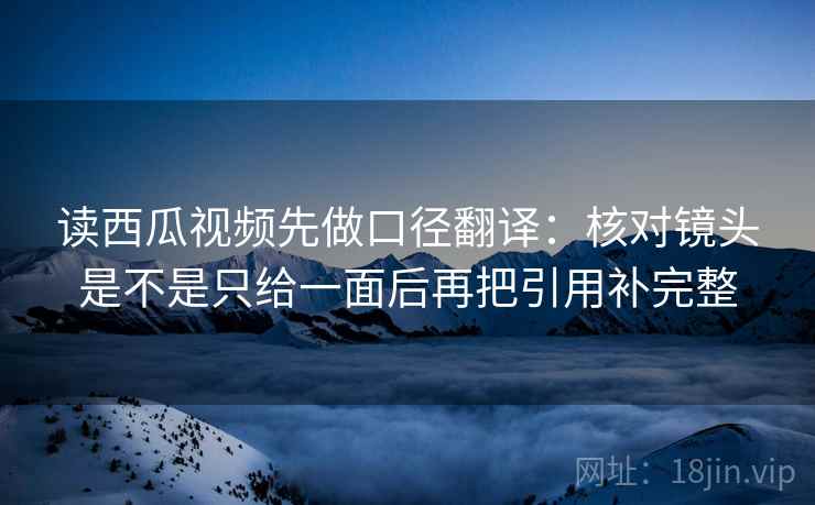读西瓜视频先做口径翻译：核对镜头是不是只给一面后再把引用补完整