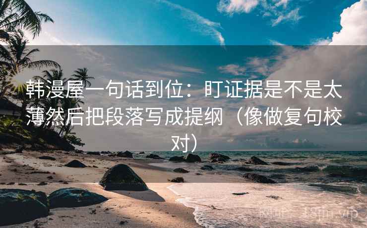 韩漫屋一句话到位：盯证据是不是太薄然后把段落写成提纲（像做复句校对）
