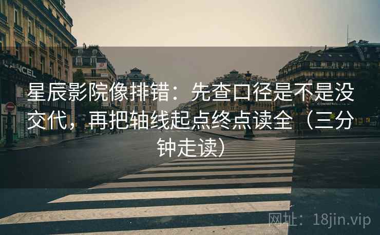 星辰影院像排错：先查口径是不是没交代，再把轴线起点终点读全（三分钟走读）