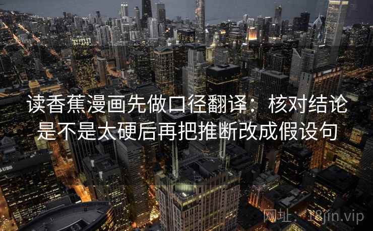 读香蕉漫画先做口径翻译：核对结论是不是太硬后再把推断改成假设句