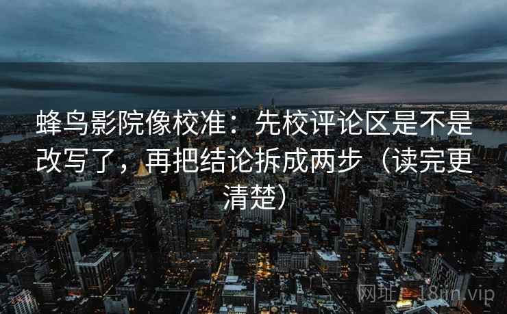 蜂鸟影院像校准：先校评论区是不是改写了，再把结论拆成两步（读完更清楚）