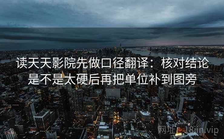 读天天影院先做口径翻译：核对结论是不是太硬后再把单位补到图旁