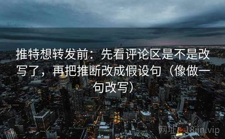 推特想转发前：先看评论区是不是改写了，再把推断改成假设句（像做一句改写）