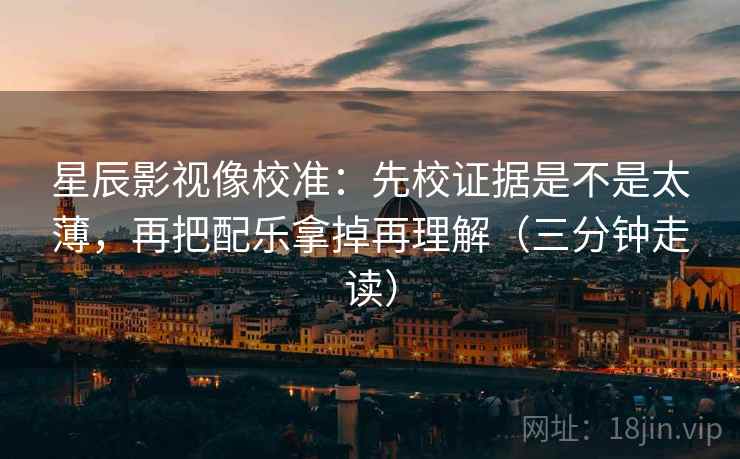 星辰影视像校准：先校证据是不是太薄，再把配乐拿掉再理解（三分钟走读）