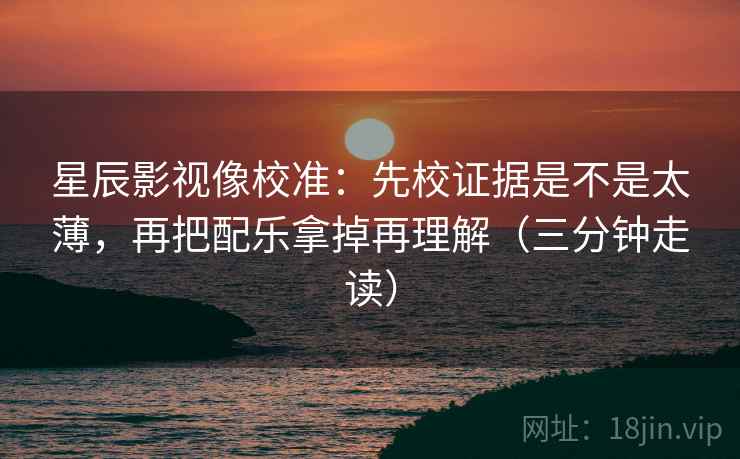星辰影视像校准：先校证据是不是太薄，再把配乐拿掉再理解（三分钟走读）