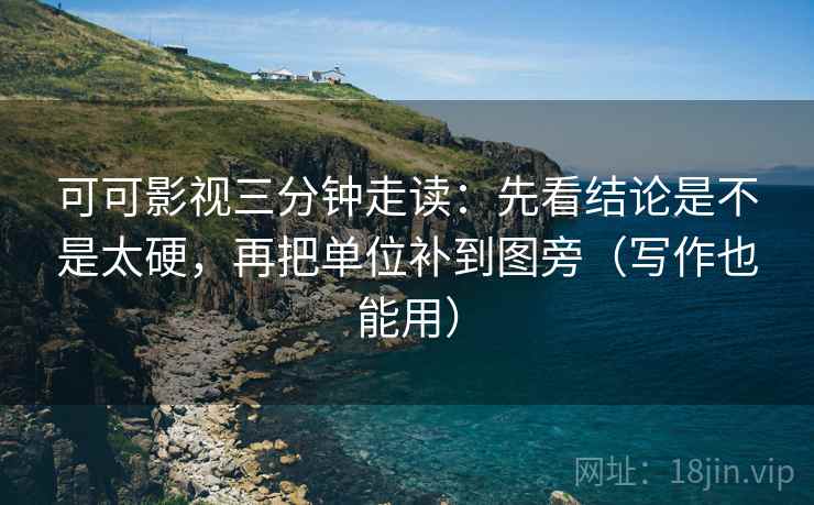 可可影视三分钟走读：先看结论是不是太硬，再把单位补到图旁（写作也能用）