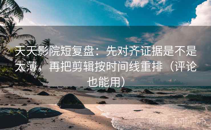 天天影院短复盘：先对齐证据是不是太薄，再把剪辑按时间线重排（评论也能用）