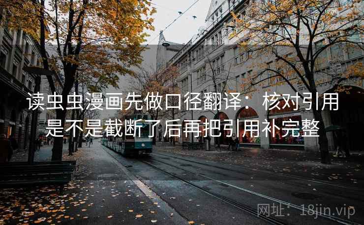 读虫虫漫画先做口径翻译：核对引用是不是截断了后再把引用补完整