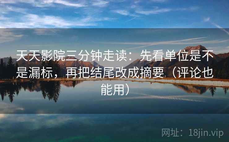 天天影院三分钟走读：先看单位是不是漏标，再把结尾改成摘要（评论也能用）