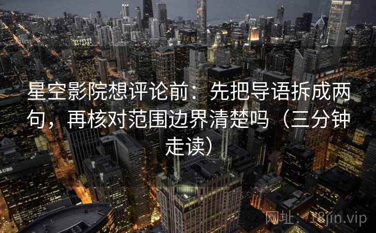星空影院想评论前：先把导语拆成两句，再核对范围边界清楚吗（三分钟走读）
