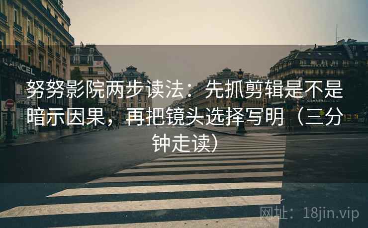 努努影院两步读法：先抓剪辑是不是暗示因果，再把镜头选择写明（三分钟走读）