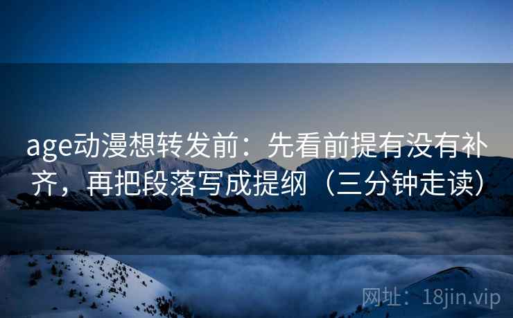 age动漫想转发前：先看前提有没有补齐，再把段落写成提纲（三分钟走读）
