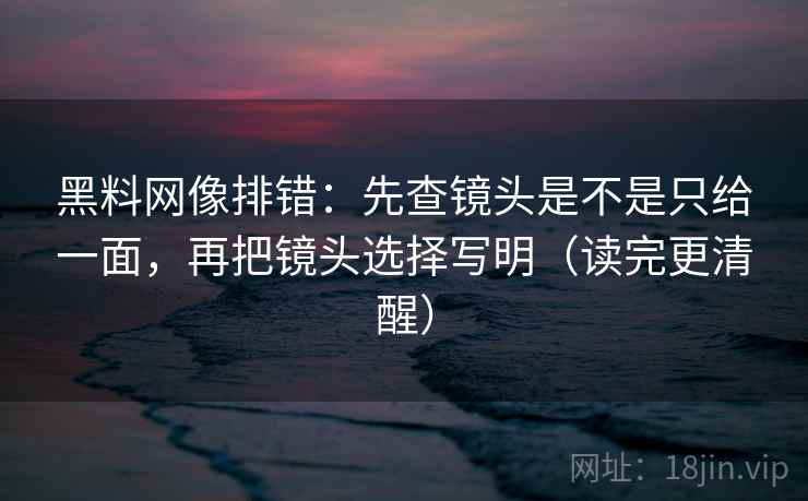 黑料网像排错：先查镜头是不是只给一面，再把镜头选择写明（读完更清醒）