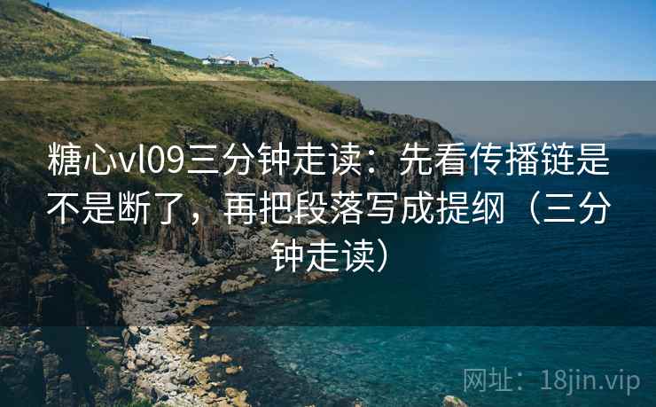 糖心vl09三分钟走读：先看传播链是不是断了，再把段落写成提纲（三分钟走读）