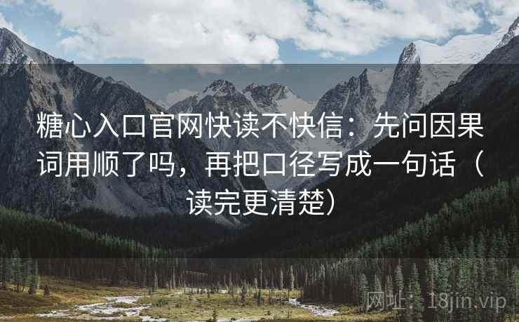 糖心入口官网快读不快信：先问因果词用顺了吗，再把口径写成一句话（读完更清楚）