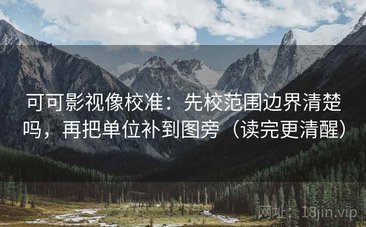 可可影视像校准：先校范围边界清楚吗，再把单位补到图旁（读完更清醒）