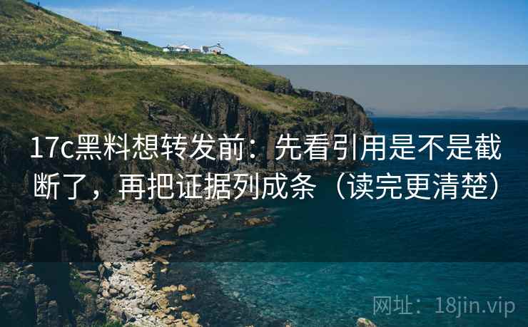17c黑料想转发前：先看引用是不是截断了，再把证据列成条（读完更清楚）