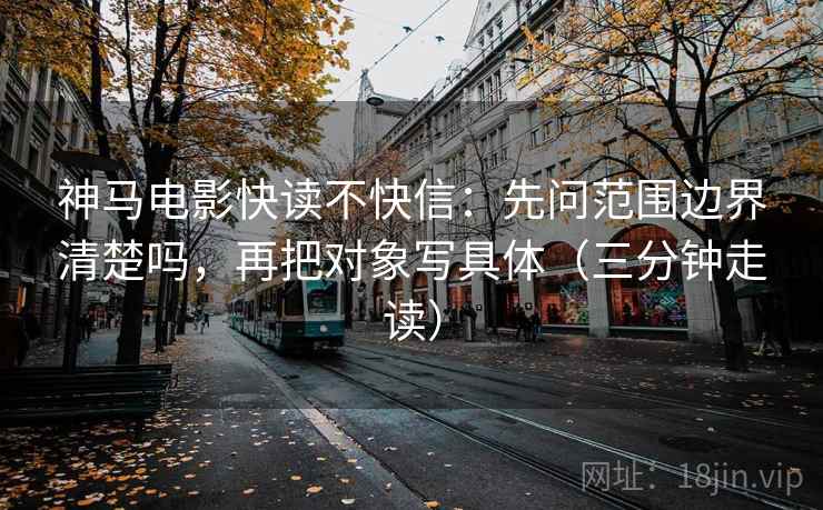 神马电影快读不快信：先问范围边界清楚吗，再把对象写具体（三分钟走读）