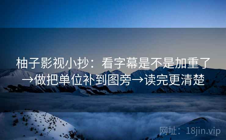 柚子影视小抄：看字幕是不是加重了→做把单位补到图旁→读完更清楚