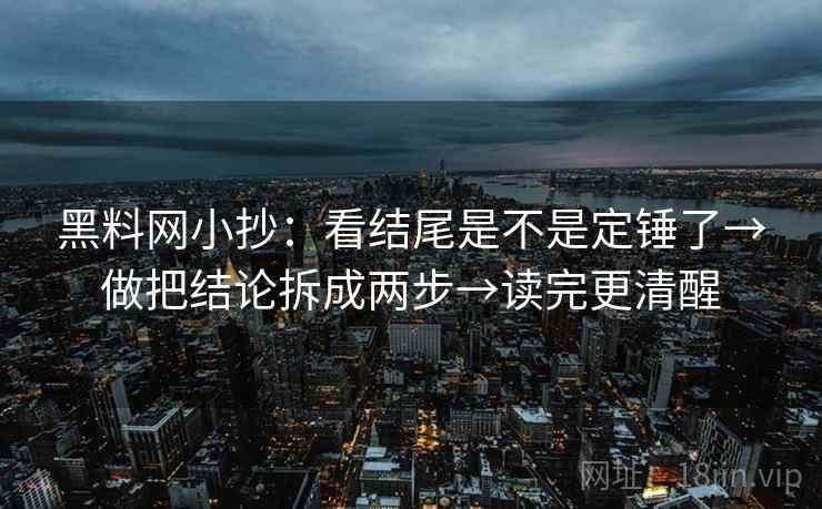 黑料网小抄：看结尾是不是定锤了→做把结论拆成两步→读完更清醒