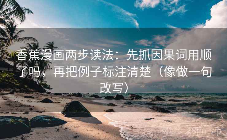 香蕉漫画两步读法：先抓因果词用顺了吗，再把例子标注清楚（像做一句改写）