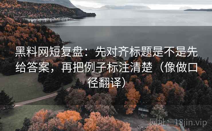 黑料网短复盘：先对齐标题是不是先给答案，再把例子标注清楚（像做口径翻译）