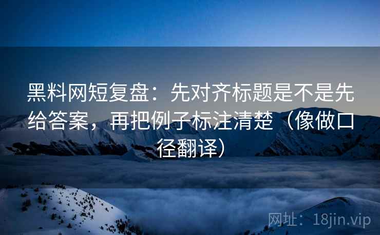 黑料网短复盘：先对齐标题是不是先给答案，再把例子标注清楚（像做口径翻译）