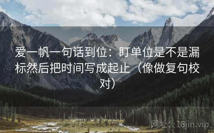 爱一帆一句话到位：盯单位是不是漏标然后把时间写成起止（像做复句校对）