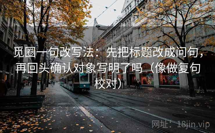 觅圈一句改写法：先把标题改成问句，再回头确认对象写明了吗（像做复句校对）