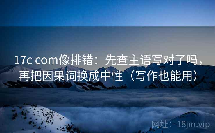 17c com像排错：先查主语写对了吗，再把因果词换成中性（写作也能用）