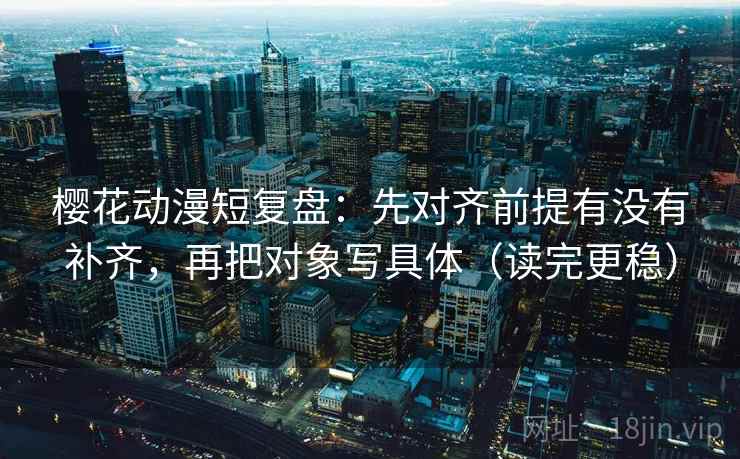 樱花动漫短复盘：先对齐前提有没有补齐，再把对象写具体（读完更稳）