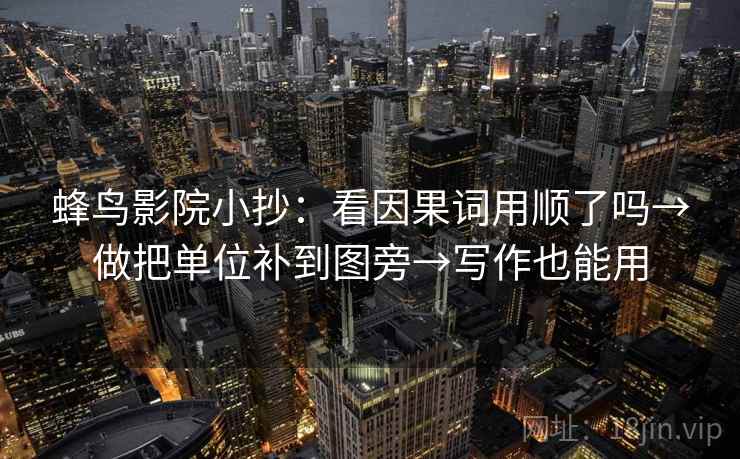 蜂鸟影院小抄：看因果词用顺了吗→做把单位补到图旁→写作也能用